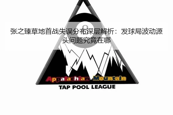 张之臻草地首战失误分布深层解析：发球局波动源头问题究竟在哪